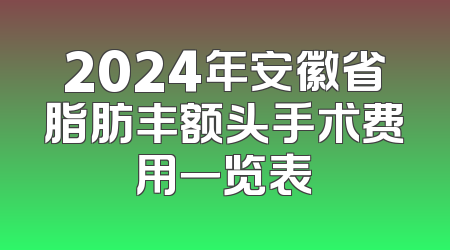2024年安徽省脂肪丰额头手术费用一览表