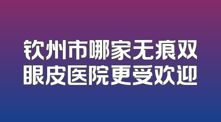 钦州市哪家无痕双眼皮医院更受欢迎
