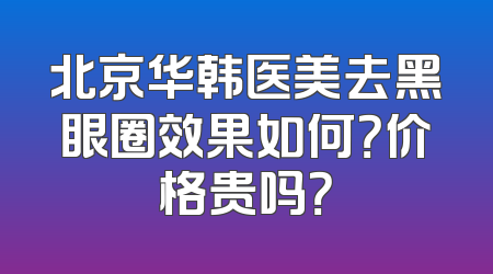 北京华韩医美去黑眼圈效果如何？价格贵吗？