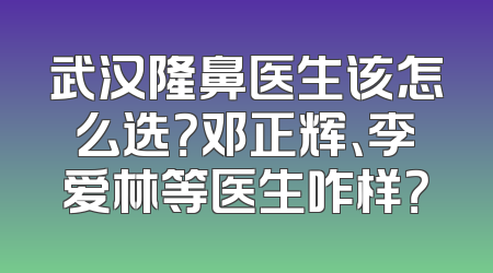 武汉隆鼻医生该怎么选？邓正辉、李爱林等医生咋样？