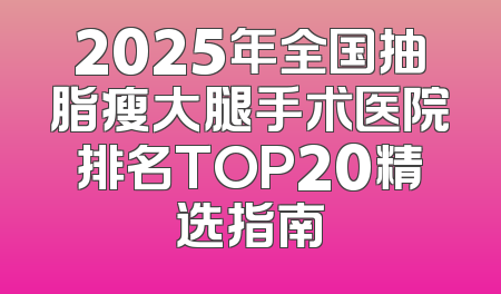2025年全国抽脂瘦大腿手术医院排名TOP20精选指南