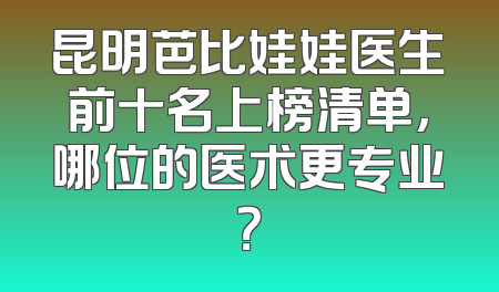 昆明芭比娃娃医生前十名上榜清单，哪位的医术更专业？