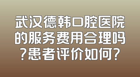 武汉德韩口腔医院的服务费用合理吗？患者评价如何？