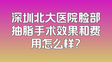 深圳北大医院脸部抽脂手术效果和费用怎么样？