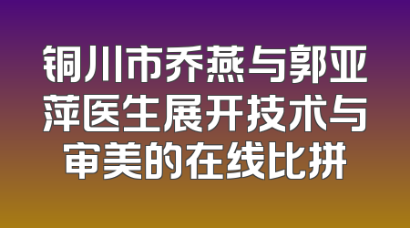 铜川市乔燕与郭亚萍医生展开技术与审美的在线比拼