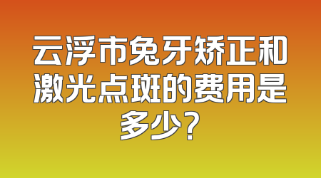 云浮市兔牙矫正和激光点斑的费用是多少？