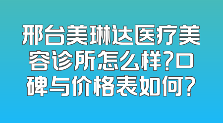 邢台美琳达医疗美容诊所怎么样？口碑与价格表如何？