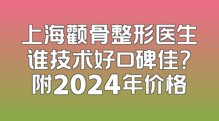 上海颧骨整形医生谁技术好口碑佳？附2024年价格