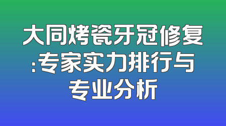 大同烤瓷牙冠修复：专家实力排行与专业分析