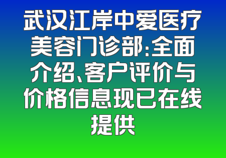 武汉江岸中爱医疗美容门诊部：全面介绍、客户评价与价格信息现已在线提供