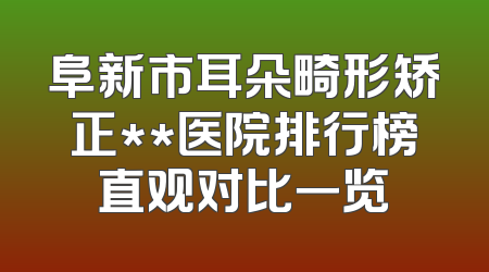 阜新市耳朵畸形矫正**医院排行榜直观对比一览