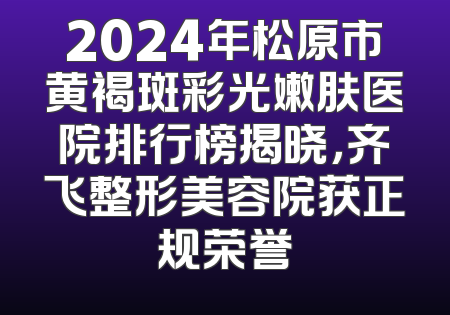 2024年松原市黄褐斑彩光嫩肤医院排行榜揭晓，齐飞整形美容院获正规荣誉