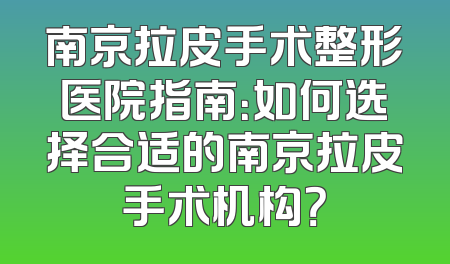南京拉皮手术整形医院指南：如何选择合适的南京拉皮手术机构？