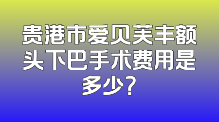 贵港市爱贝芙丰额头下巴手术费用是多少？