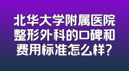 北华大学附属医院整形外科的口碑和费用标准怎么样？