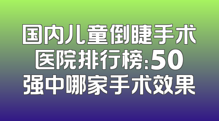 国内儿童倒睫手术医院排行榜：50强中哪家手术效果