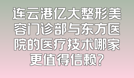 连云港亿大整形美容门诊部与东方医院的医疗技术哪家更值得信赖？