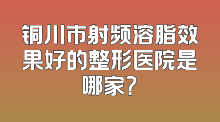 铜川市射频溶脂效果好的整形医院是哪家？
