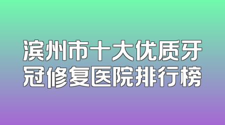 滨州市十大优质牙冠修复医院排行榜