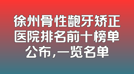 徐州骨性龅牙矫正医院排名前十榜单公布，一览名单