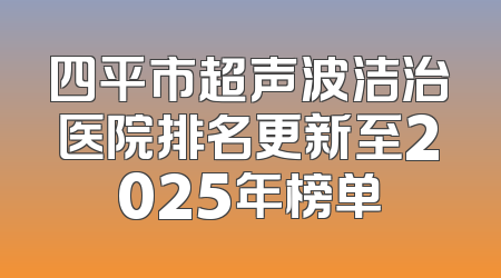 四平市超声波洁治医院排名更新至2025年榜单