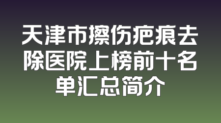 天津市擦伤疤痕去除医院上榜前十名单汇总简介