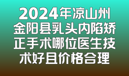 2024年凉山州金阳县乳头内陷矫正手术哪位医生技术好且价格合理