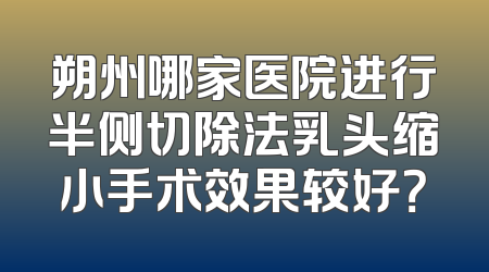 朔州哪家医院进行半侧切除法乳头缩小手术效果较好？
