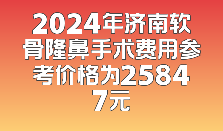 2024年济南软骨隆鼻手术费用参考价格为25847元