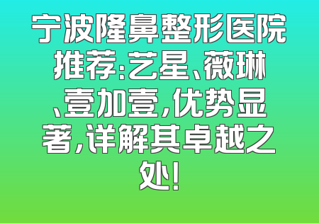 宁波隆鼻整形医院推荐：艺星、薇琳、壹加壹，优势显著，详解其卓越之处！