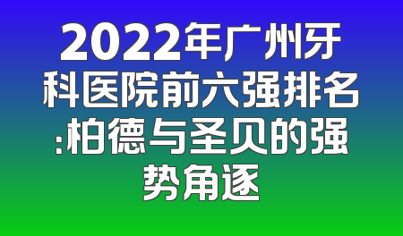 2022年广州牙科医院前六强排名：柏德与圣贝的强势角逐