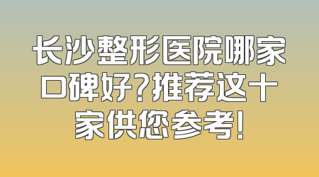 长沙整形医院哪家口碑好？推荐这十家供您参考！