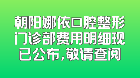 朝阳娜依口腔整形门诊部费用明细现已公布，敬请查阅