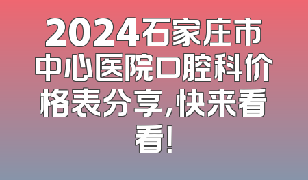 2024石家庄市中心医院口腔科价格表分享，快来看看！