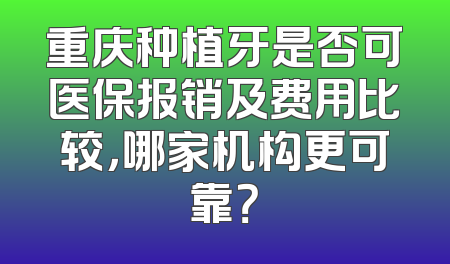 重庆种植牙是否可医保报销及费用比较，哪家机构更可靠？