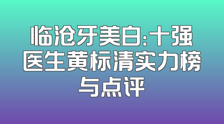 临沧牙美白：十强医生黄标清实力榜与点评