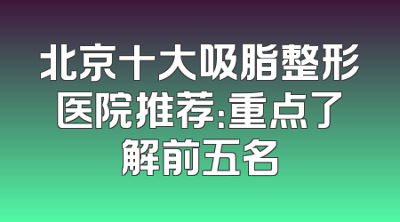 北京十大吸脂整形医院推荐：重点了解前五名