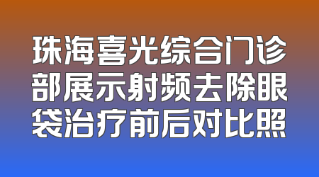 珠海喜光综合门诊部展示射频去除眼袋治疗前后对比照