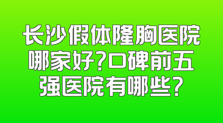 长沙假体隆胸医院哪家好？口碑前五强医院有哪些？