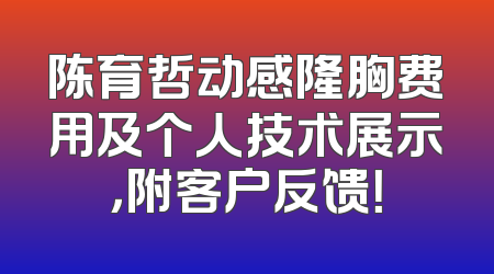 陈育哲动感隆胸费用及个人技术展示，附客户反馈！