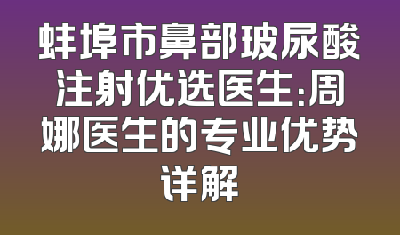 蚌埠市鼻部玻尿酸注射优选医生：周娜医生的专业优势详解