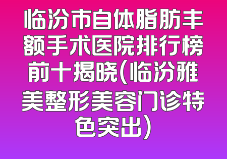 临汾市自体脂肪丰额手术医院排行榜前十揭晓（临汾雅美整形美容门诊特色突出）