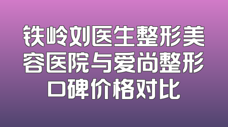 铁岭刘医生整形美容医院与爱尚整形口碑价格对比