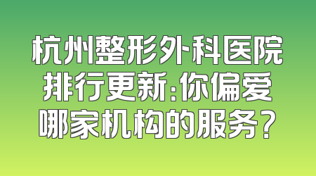 杭州整形外科医院排行更新：你偏爱哪家机构的服务？