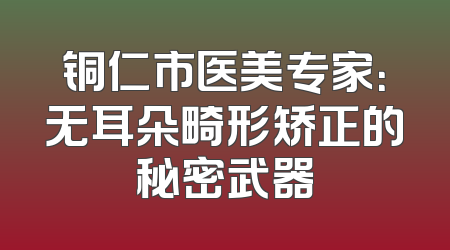 铜仁市医美专家：无耳朵畸形矫正的秘密武器