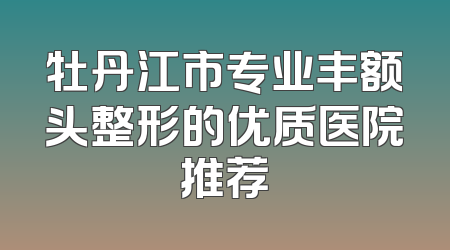 牡丹江市专业丰额头整形的优质医院推荐
