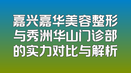 嘉兴嘉华美容整形与秀洲华山门诊部的实力对比与解析