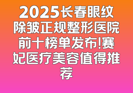 2025长春眼纹除皱正规整形医院前十榜单发布！赛妃医疗美容值得推荐