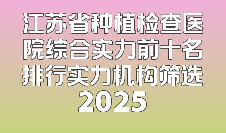 江苏省种植检查医院综合实力前十名排行实力机构筛选2025