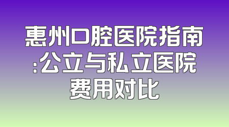 惠州口腔医院指南：公立与私立医院费用对比